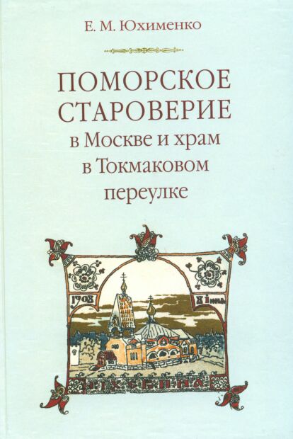 Интересная, важная и интересная книга. Юхименко Е. М. ПОМОРСКОЕ СТАРОВЕРИЕ в Москве и храм в Токмаковом переулке. – М. 2008. 168 с., ил.